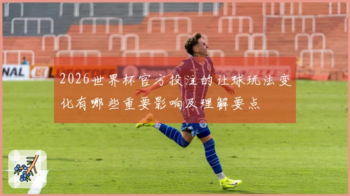 2026世界杯官方投注的让球玩法变化有哪些重要影响及理解要点