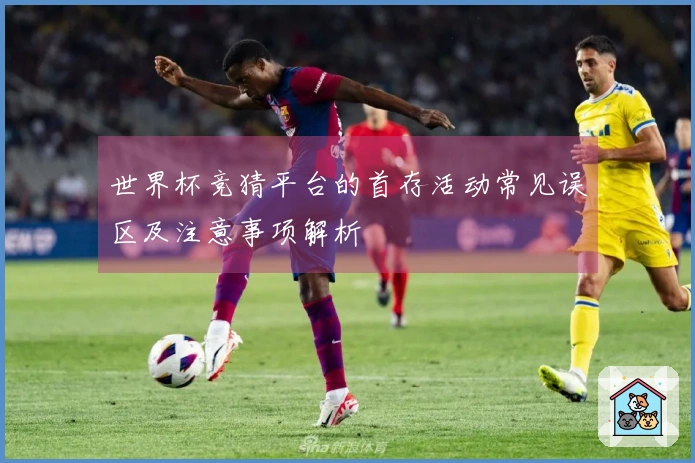 世界杯竞猜平台的首存活动常见误区及注意事项解析
