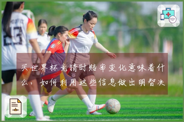 买世界杯竞猜时赔率变化意味着什么，如何利用这些信息做出明智决策？