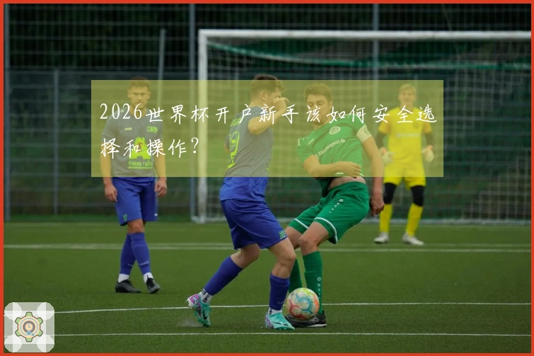 2026世界杯开户新手该如何安全选择和操作?