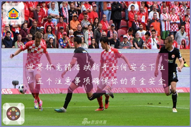 世界杯竞猜活动新手如何安全下注？五个注意事项确保你的资金安全