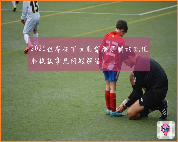 2026世界杯下注前需要了解的充值和提款常见问题解答