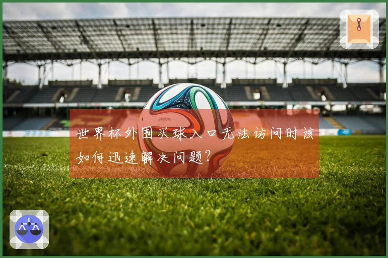 世界杯外围买球入口无法访问时该如何迅速解决问题？