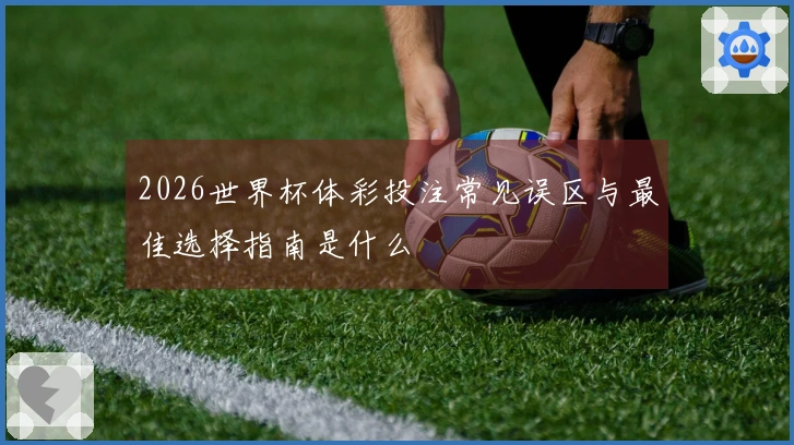 2026世界杯体彩投注常见误区与最佳选择指南是什么
