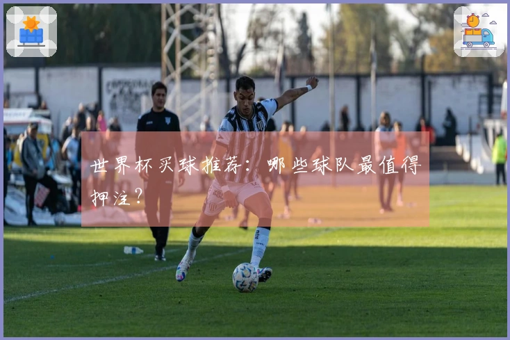 世界杯买球推荐：哪些球队最值得押注？