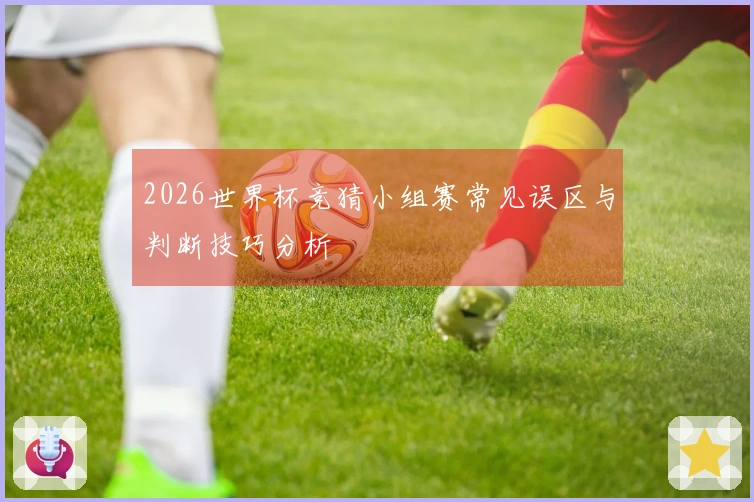2026世界杯竞猜小组赛常见误区与判断技巧分析