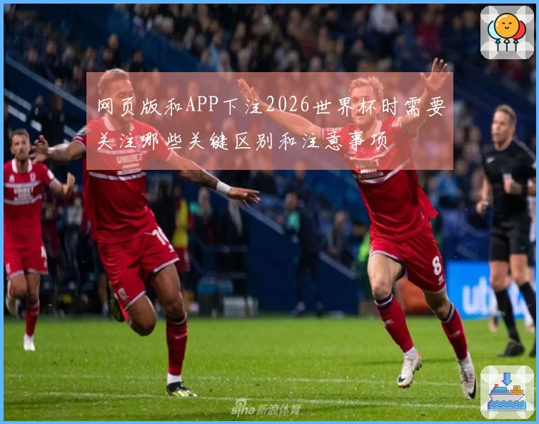 网页版和APP下注2026世界杯时需要关注哪些关键区别和注意事项