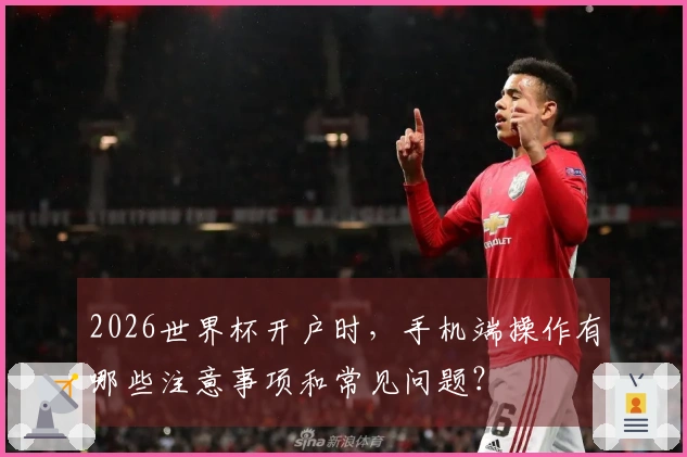 2026世界杯开户时，手机端操作有哪些注意事项和常见问题？