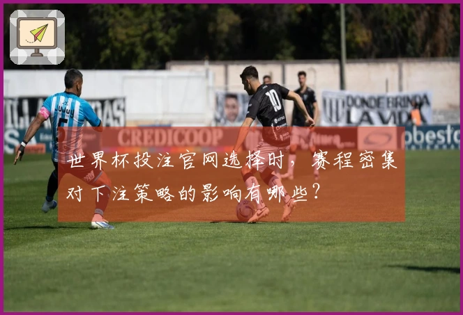 世界杯投注官网选择时，赛程密集对下注策略的影响有哪些？