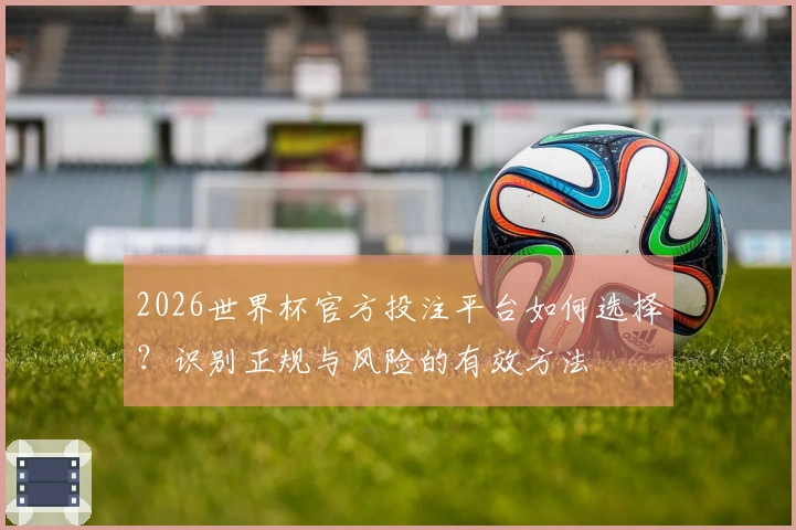 2026世界杯官方投注平台如何选择？识别正规与风险的有效方法