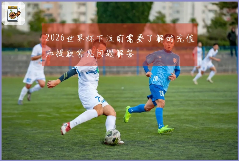 2026世界杯下注前需要了解的充值和提款常见问题解答