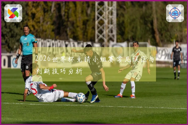 2026世界杯竞猜小组赛常见误区与判断技巧分析