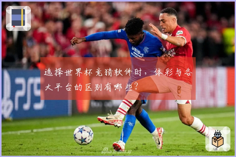 选择世界杯竞猜软件时，体彩与各大平台的区别有哪些？