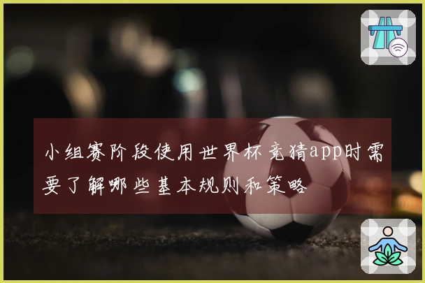 小组赛阶段使用世界杯竞猜app时需要了解哪些基本规则和策略