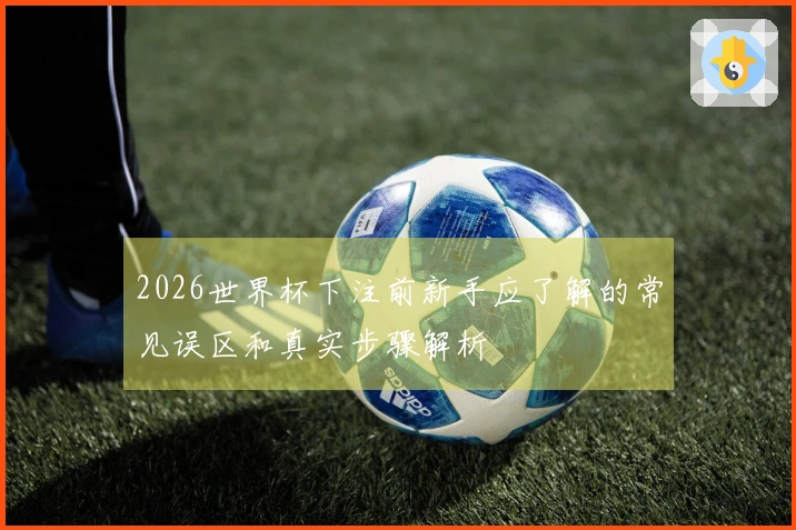 2026世界杯下注前新手应了解的常见误区和真实步骤解析