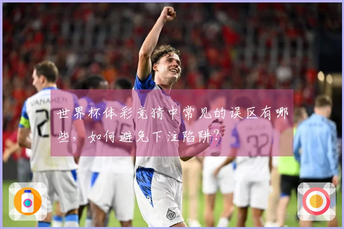 世界杯体彩竞猜中常见的误区有哪些，如何避免下注陷阱？