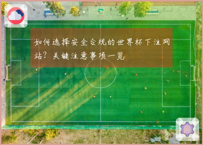 如何选择安全合规的世界杯下注网站？关键注意事项一览