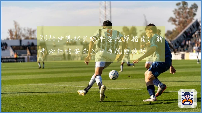 2026世界杯买球平台选择指南：新手必知的安全入口与规矩技巧