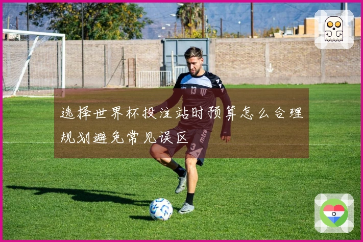 选择世界杯投注站时预算怎么合理规划避免常见误区
