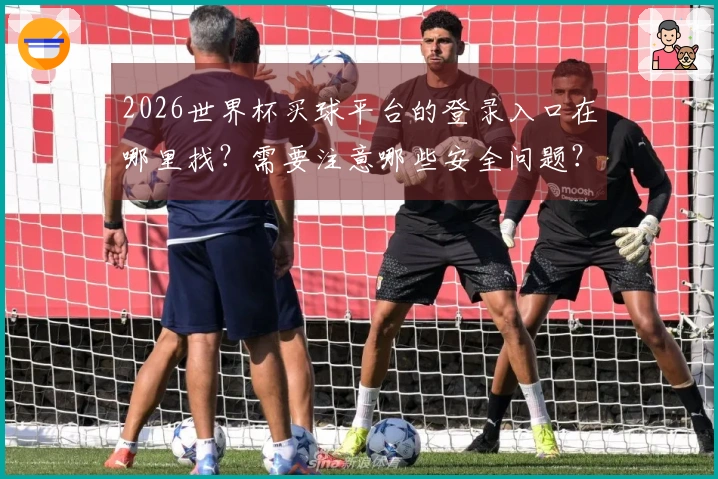 2026世界杯买球平台的登录入口在哪里找?需要注意哪些安全问题?