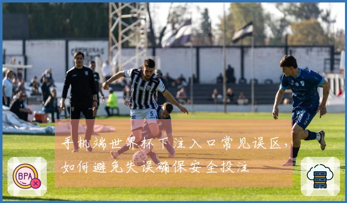 手机端世界杯下注入口常见误区，如何避免失误确保安全投注