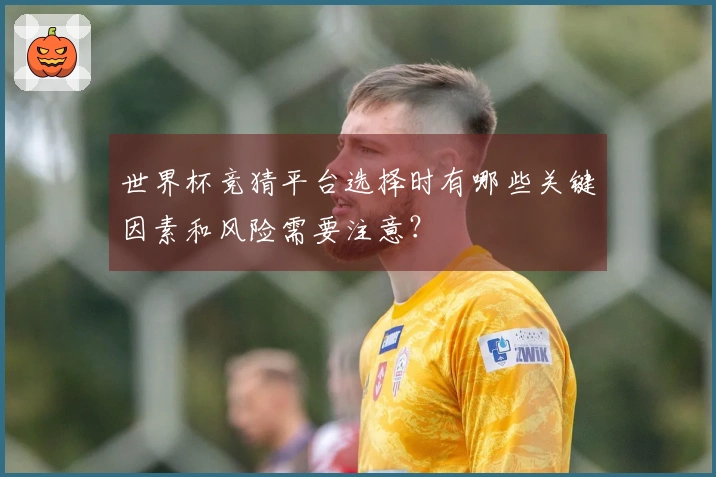 世界杯竞猜平台选择时有哪些关键因素和风险需要注意?
