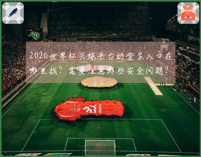 2026世界杯买球平台的登录入口在哪里找？需要注意哪些安全问题？