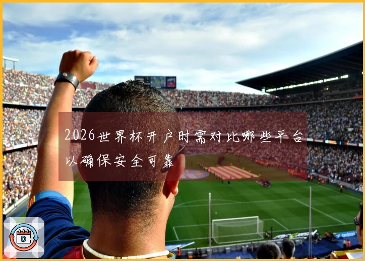 2026世界杯开户时需对比哪些平台以确保安全可靠