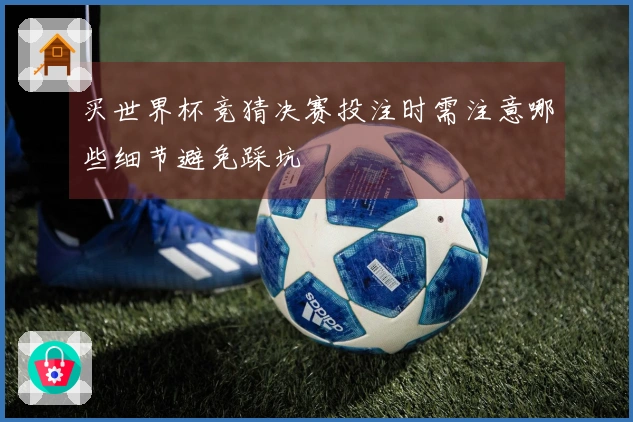 买世界杯竞猜决赛投注时需注意哪些细节避免踩坑
