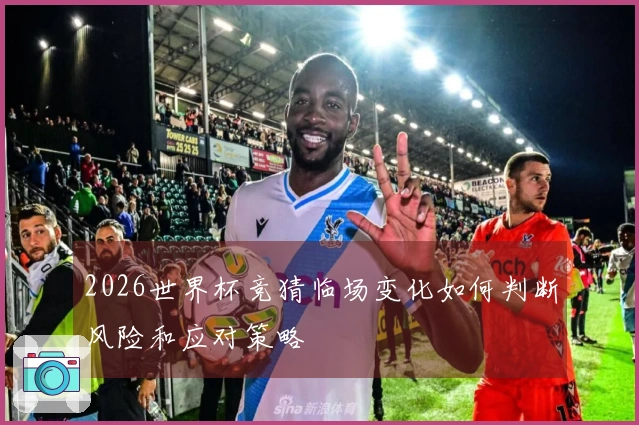 2026世界杯竞猜临场变化如何判断风险和应对策略