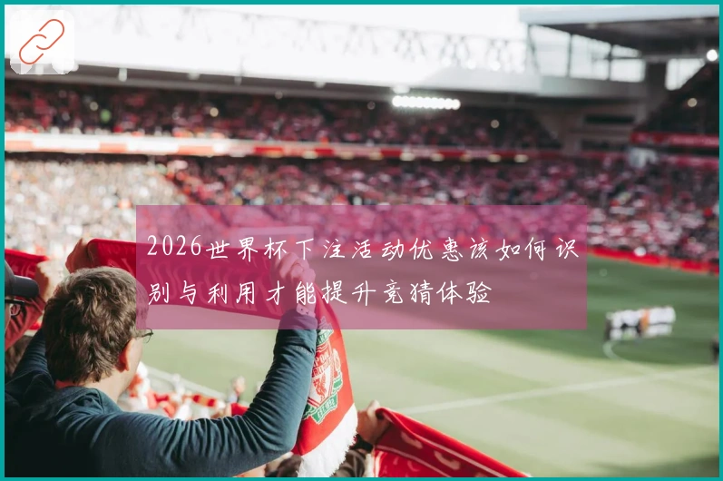 2026世界杯下注活动优惠该如何识别与利用才能提升竞猜体验