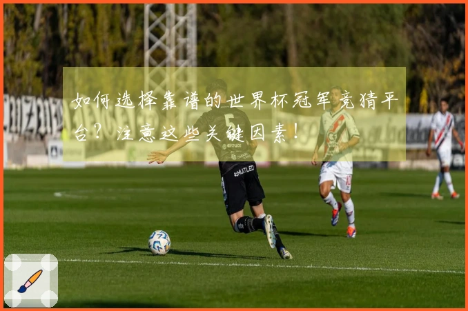 如何选择靠谱的世界杯冠军竞猜平台？注意这些关键因素！