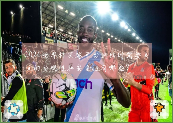 2026世界杯买球平台选购时需要关注的合规性和安全性有哪些？