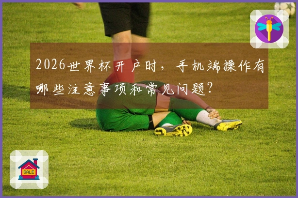 2026世界杯开户时，手机端操作有哪些注意事项和常见问题？