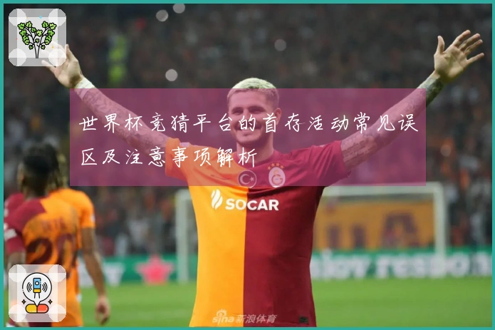 世界杯竞猜平台的首存活动常见误区及注意事项解析