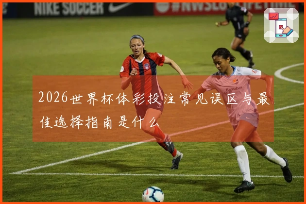 2026世界杯体彩投注常见误区与最佳选择指南是什么