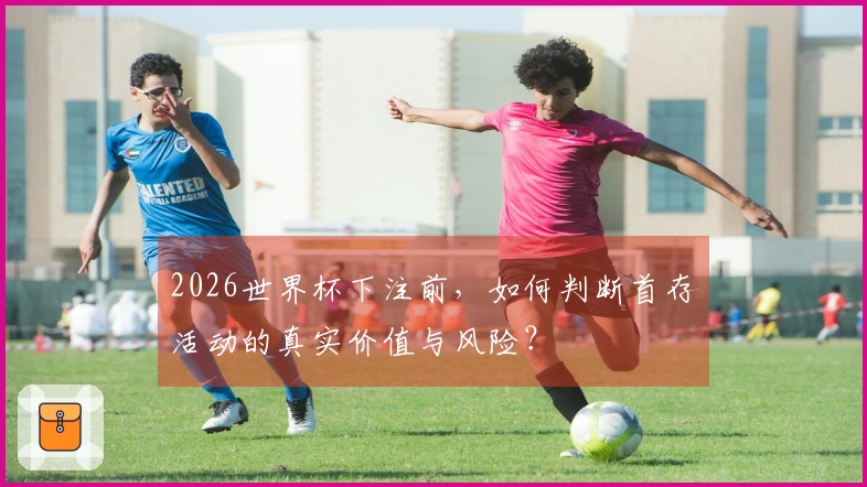 2026世界杯下注前，如何判断首存活动的真实价值与风险？