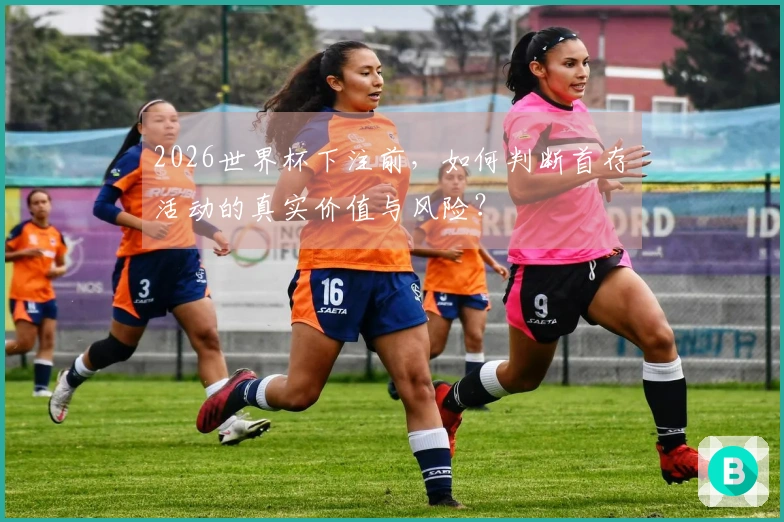 2026世界杯下注前，如何判断首存活动的真实价值与风险？