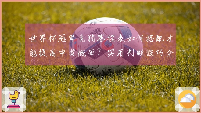 世界杯冠军竞猜赛程表如何搭配才能提高中奖概率？实用判断技巧全解析