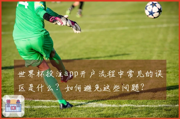 世界杯投注app开户流程中常见的误区是什么？如何避免这些问题？