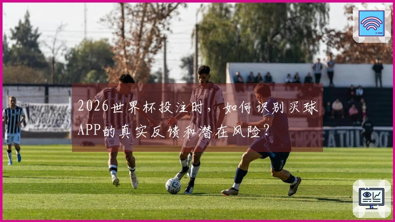 2026世界杯投注时，如何识别买球APP的真实反馈和潜在风险？