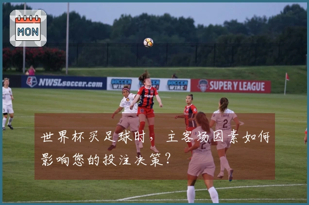 世界杯买足球时，主客场因素如何影响您的投注决策？
