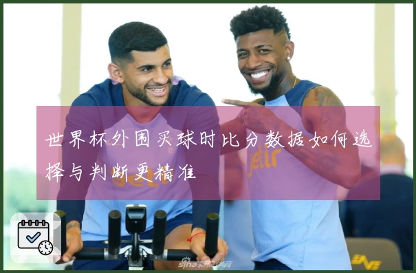 世界杯外围买球时比分数据如何选择与判断更精准