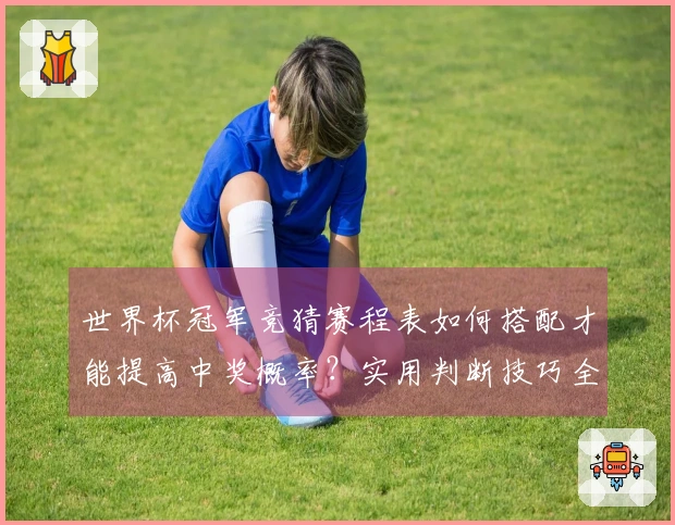 世界杯冠军竞猜赛程表如何搭配才能提高中奖概率？实用判断技巧全解析