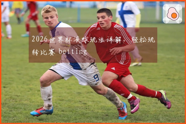 2026世界杯滚球玩法详解，轻松玩转比赛 betting