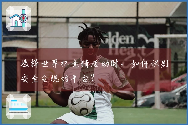 选择世界杯竞猜活动时，如何识别安全合规的平台？