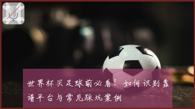 世界杯买足球前必看！如何识别靠谱平台与常见踩坑案例