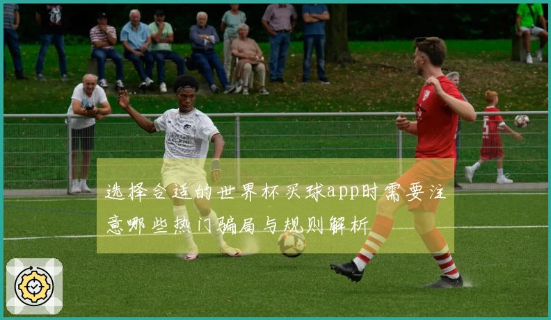 选择合适的世界杯买球app时需要注意哪些热门骗局与规则解析
