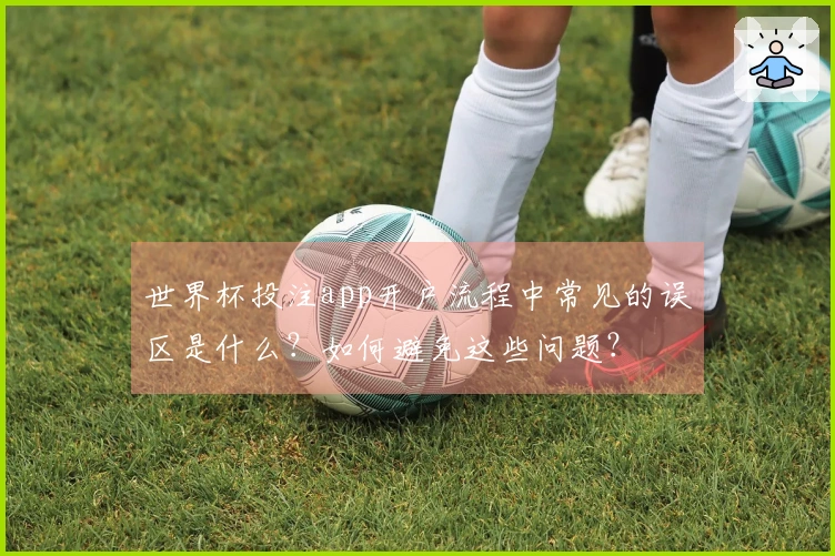世界杯投注app开户流程中常见的误区是什么？如何避免这些问题？