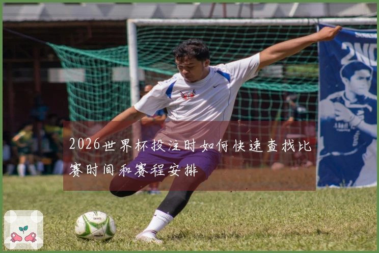 2026世界杯投注时如何快速查找比赛时间和赛程安排